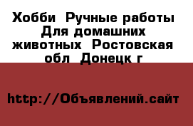 Хобби. Ручные работы Для домашних животных. Ростовская обл.,Донецк г.